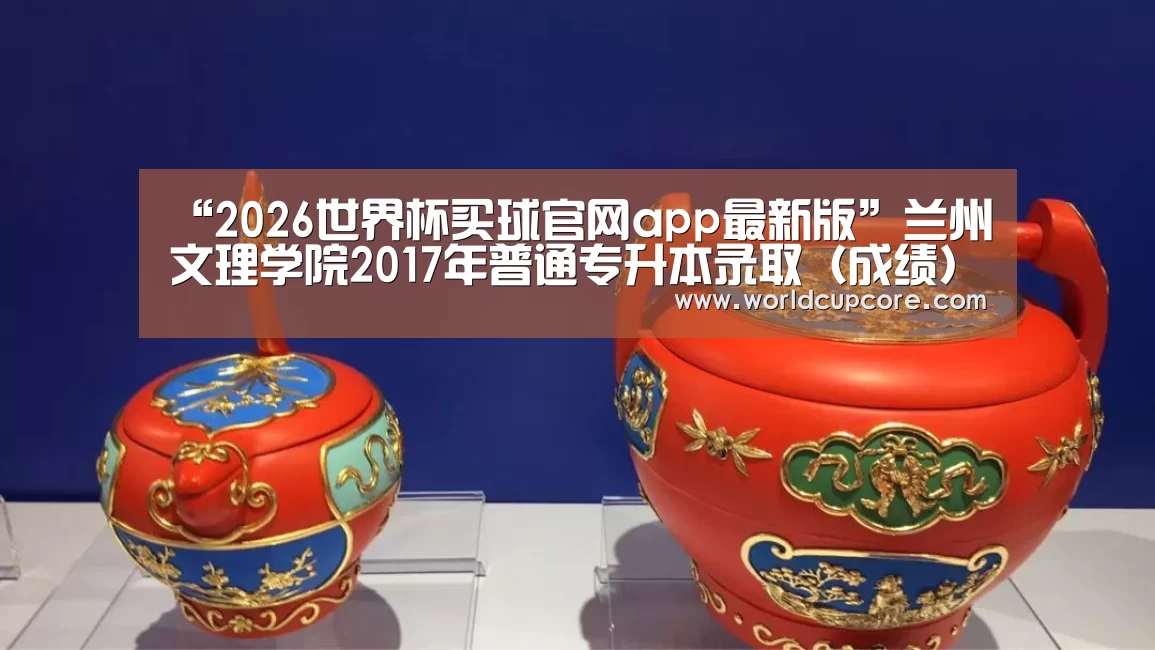 “2026世界杯买球官网app最新版”兰州文理学院2017年普通专升本录取（成绩