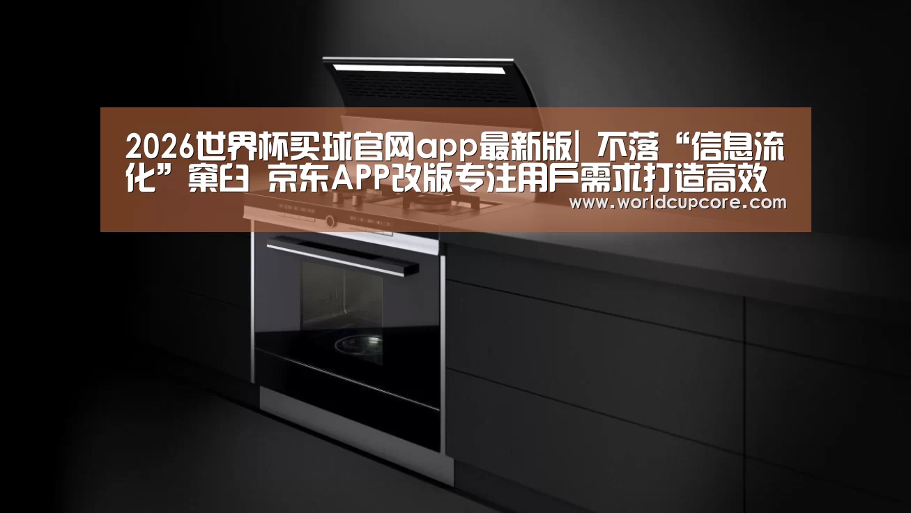 2026世界杯买球官网app最新版|
不落“信息流化”窠臼 京东APP改版专注用户需求打造高效便捷购物平台(图1) 2026世界杯买球官网