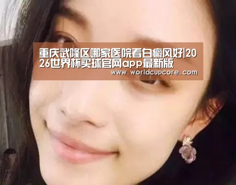 重庆武隆区哪家医院看白癜风好|2026世界杯买球官网app最新版(图2) 2026世界杯买球官网
