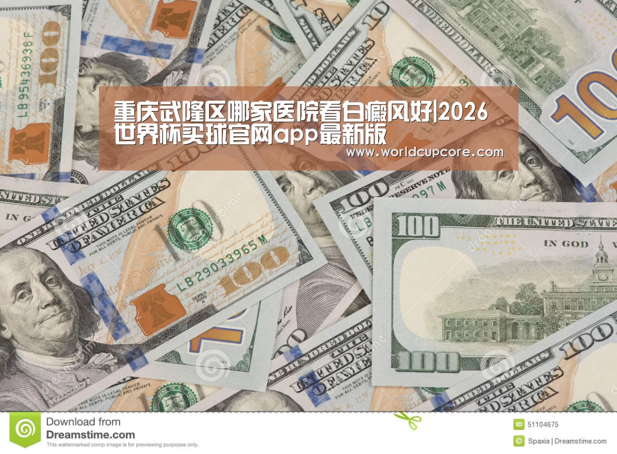 重庆武隆区哪家医院看白癜风好|2026世界杯买球官网app最新版(图4) 2026世界杯买球官网app最新版