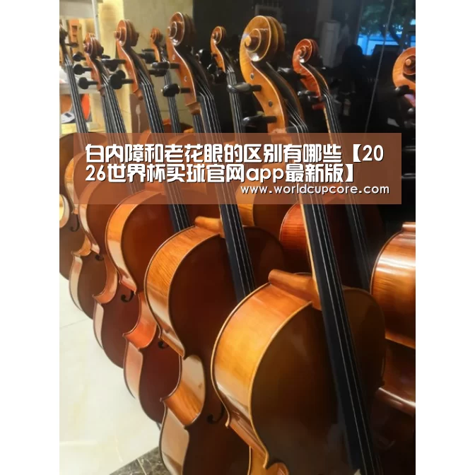 白内障和老花眼的区别有哪些【2026世界杯买球官网app最新版】(图2) 2026世界杯买球官网app最新版