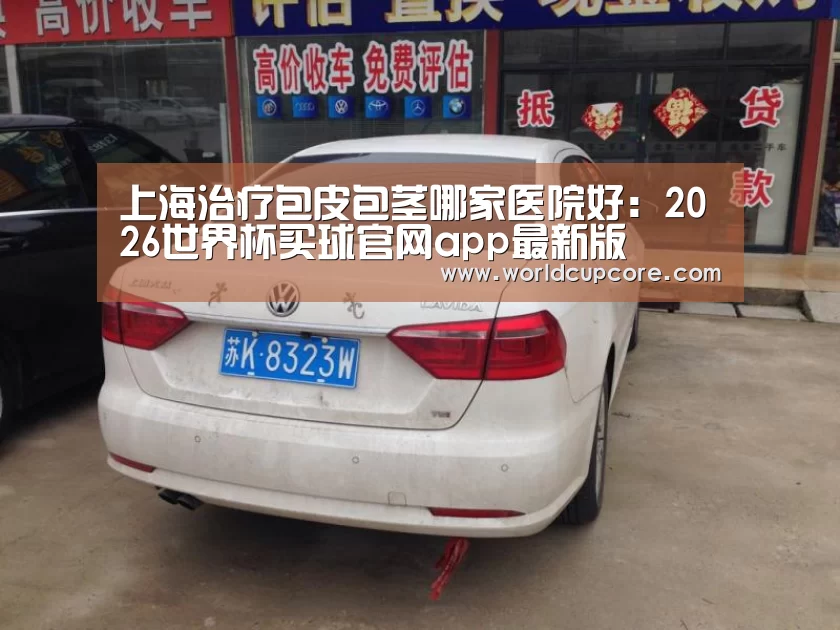 上海治疗包皮包茎哪家医院好:2026世界杯买球官网app最新版(图1) 2026世界杯买球官网app下载地址