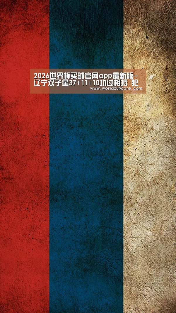 2026世界杯买球官网app最新版-辽宁双子星37+11+10功过相抵 犯规过多郭少遭6犯(图2) 2026世界杯买球官网