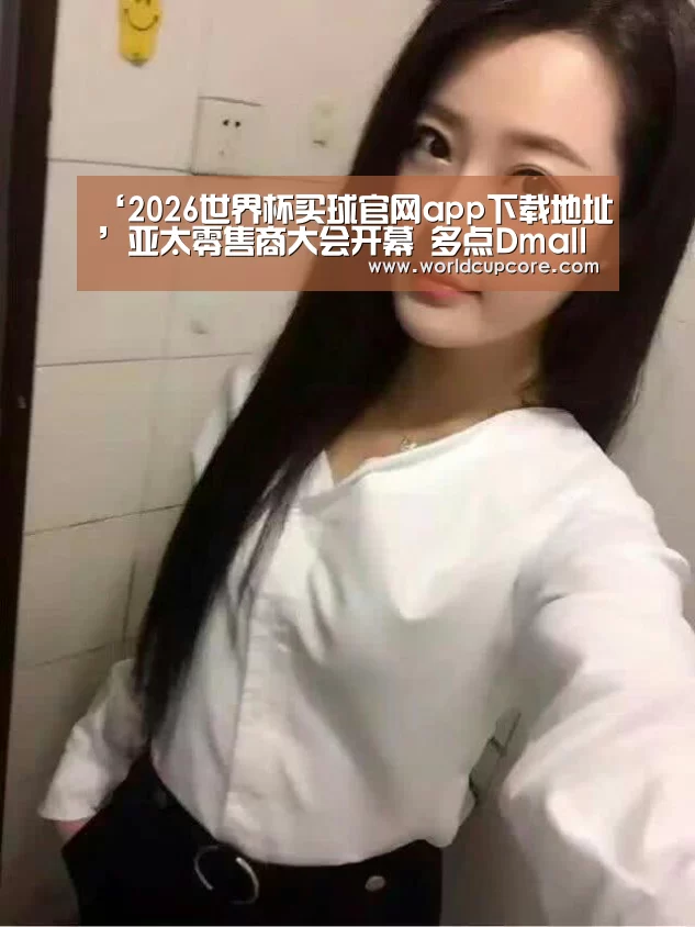 ‘2026世界杯买球官网app下载地址’亚太零售商大会开幕 多点Dmall“AI读心术”吸睛无数(图1) 2026世界杯买球官网app最新版