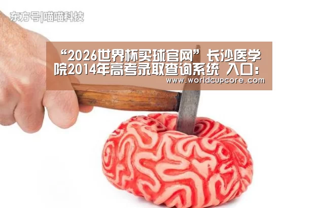 “2026世界杯买球官网”长沙医学院2014年高考录取查询系统 入口:http://www.csmu.edu.cn/lqcx/login.asp(图1) 2026世界杯买球官网