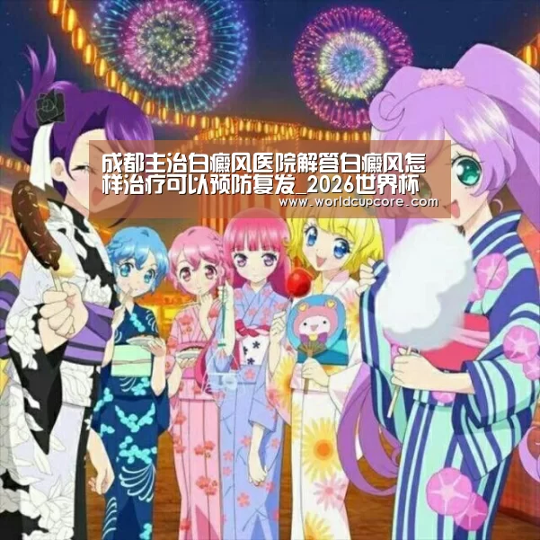 成都主治白癜风医院解答白癜风怎样治疗可以预防复发_2026世界杯买球官网app最新版(图3) 2026世界杯买球官网app最新版
