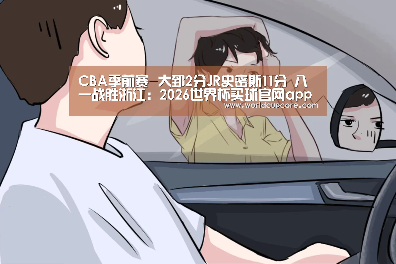 CBA季前赛-大郅2分JR史密斯11分 八一战胜浙江:2026世界杯买球官网app下载地址(图3) 2026世界杯买球官网app下载地址