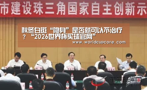 秋冬白斑“隐身”是否就可以不治疗?“2026世界杯买球官网”(图1) 2026世界杯买球官网app下载地址