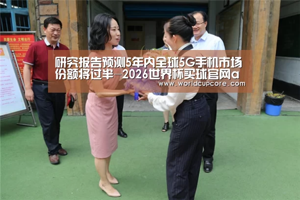 研究报告预测5年内全球5G手机市场份额将过半-2026世界杯买球官网app下载地址(图1) 2026世界杯买球官网